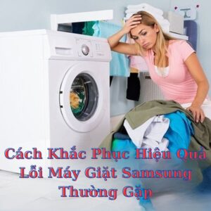 Cách Khắc Phục Hiệu Quả Lỗi Máy Giặt Samsung Thường Gặp